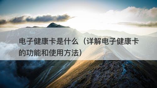 电子健康卡是什么（详解电子健康卡的功能和使用方法）
