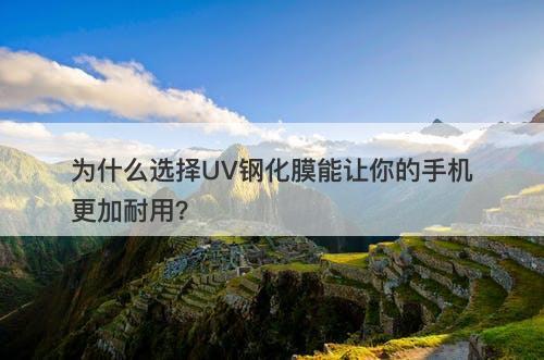 为什么选择UV钢化膜能让你的手机更加耐用？
