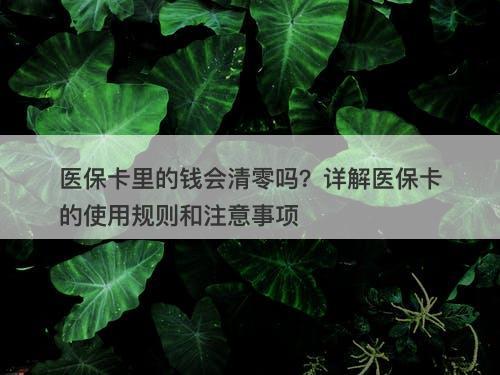 医保卡里的钱会清零吗？详解医保卡的使用规则和注意事项