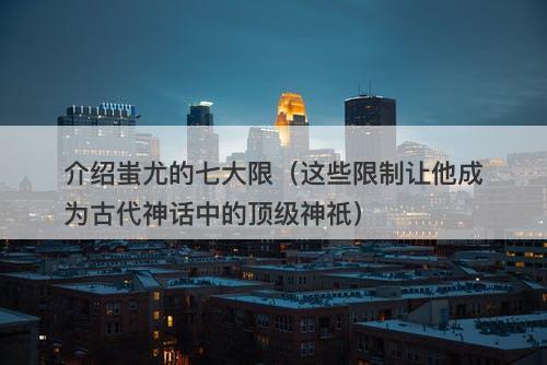 介绍蚩尤的七大限（这些限制让他成为古代神话中的顶级神祇）