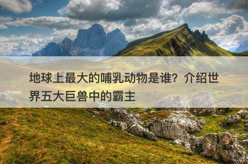 地球上最大的哺乳动物是谁？介绍世界五大巨兽中的霸主