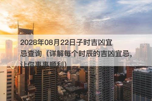 2028年08月22日子时吉凶宜忌查询（详解每个时辰的吉凶宜忌，让你事事顺利）