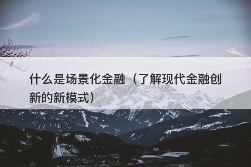什么是场景化金融（了解现代金融创新的新模式）