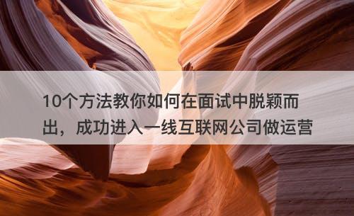 10个方法教你如何在面试中脱颖而出，成功进入一线互联网公司做运营