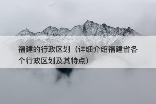 福建的行政区划（详细介绍福建省各个行政区划及其特点）