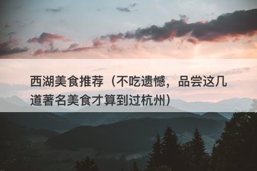 西湖美食推荐（不吃遗憾，品尝这几道著名美食才算到过杭州）