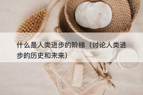 什么是人类进步的阶梯（讨论人类进步的历史和未来）