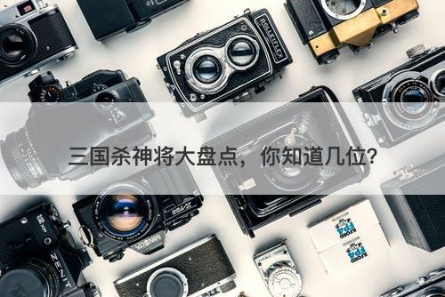 三国杀神将大盘点，你知道几位？