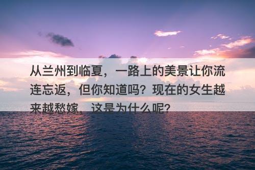 从兰州到临夏，一路上的美景让你流连忘返，但你知道吗？现在的女生越来越愁嫁，这是为什么呢？