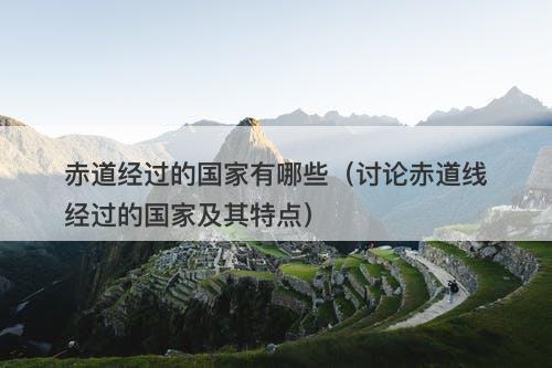 赤道经过的国家有哪些（讨论赤道线经过的国家及其特点）
