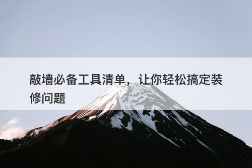 敲墙必备工具清单，让你轻松搞定装修问题