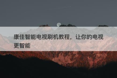 康佳智能电视刷机教程，让你的电视更智能