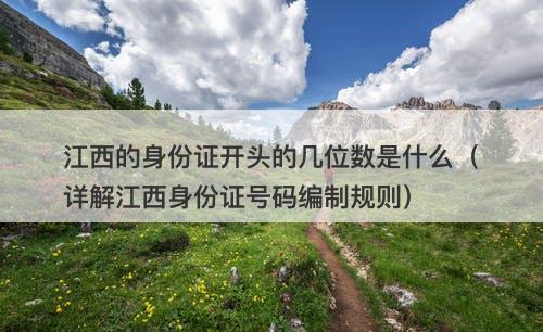 江西的身份证开头的几位数是什么（详解江西身份证号码编制规则）