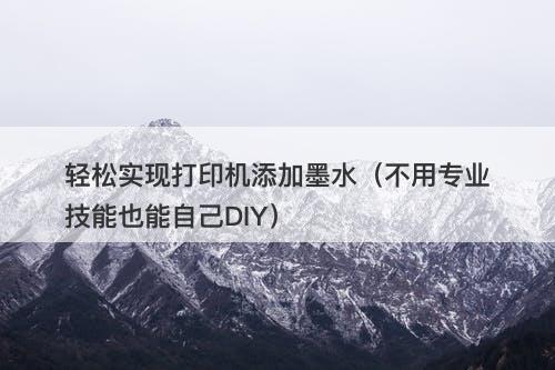 轻松实现打印机添加墨水（不用专业技能也能自己DIY）