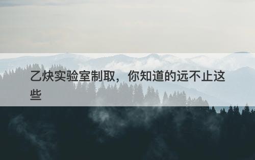 乙炔实验室制取，你知道的远不止这些