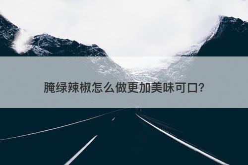 腌绿辣椒怎么做更加美味可口？