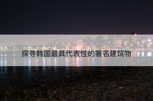 探寻韩国最具代表性的著名建筑物