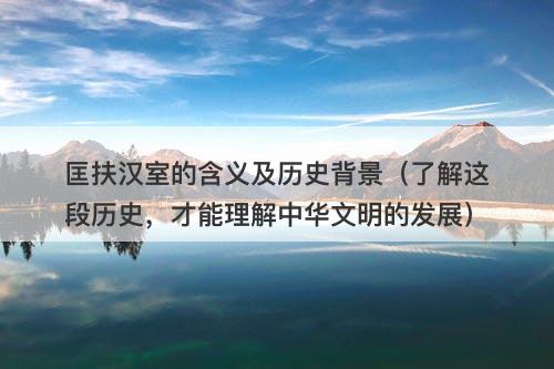 匡扶汉室的含义及历史背景（了解这段历史，才能理解中华文明的发展）