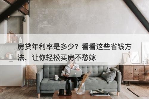 房贷年利率是多少？看看这些省钱方法，让你轻松买房不愁嫁