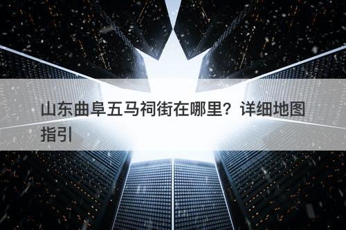 山东曲阜五马祠街在哪里？详细地图指引
