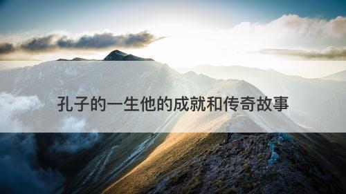 孔子的一生他的成就和传奇故事