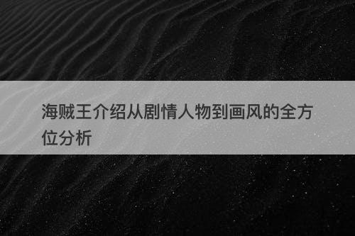 海贼王介绍从剧情人物到画风的全方位分析
