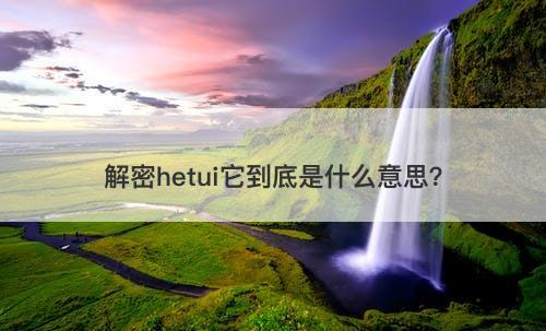 解密hetui它到底是什么意思？