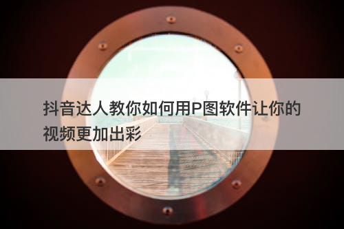 抖音达人教你如何用P图软件让你的视频更加出彩
