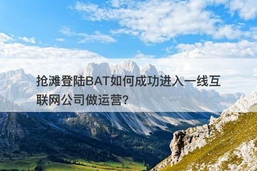 抢滩登陆BAT如何成功进入一线互联网公司做运营？