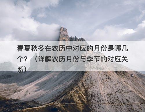 春夏秋冬在农历中对应的月份是哪几个？（详解农历月份与季节的对应关系）