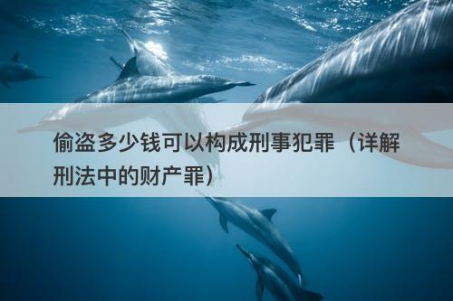 偷盗多少钱可以构成刑事犯罪（详解刑法中的财产罪）