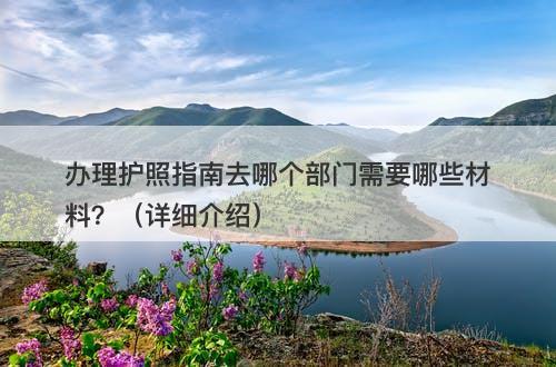 办理护照指南去哪个部门需要哪些材料？（详细介绍）