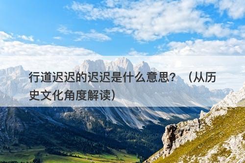 行道迟迟的迟迟是什么意思？（从历史文化角度解读）