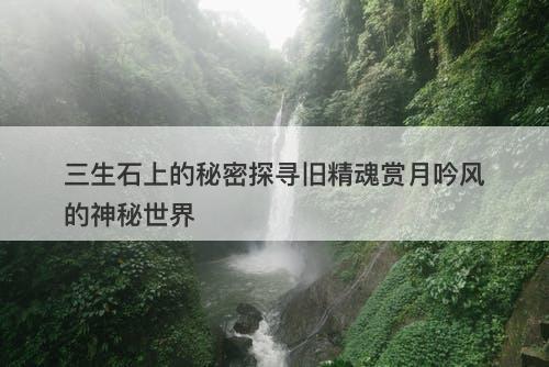 三生石上的秘密探寻旧精魂赏月吟风的神秘世界
