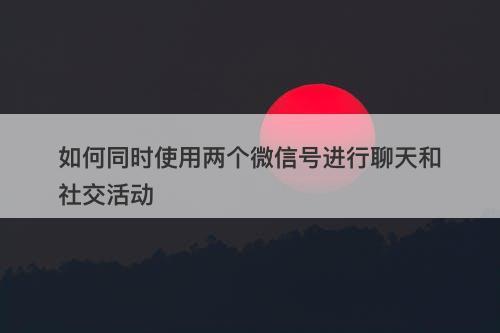 如何同时使用两个微信号进行聊天和社交活动