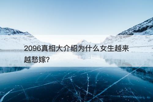 2096真相大介绍为什么女生越来越愁嫁？