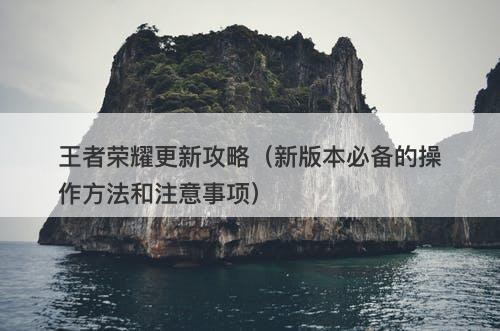 王者荣耀更新攻略（新版本必备的操作方法和注意事项）