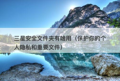 三星安全文件夹有啥用（保护你的个人隐私和重要文件）