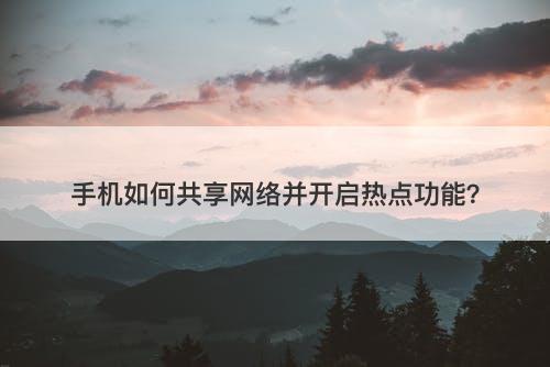手机如何共享网络并开启热点功能？