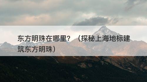 东方明珠在哪里？（探秘上海地标建筑东方明珠）