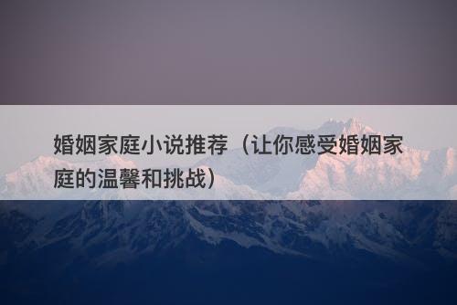 婚姻家庭小说推荐（让你感受婚姻家庭的温馨和挑战）