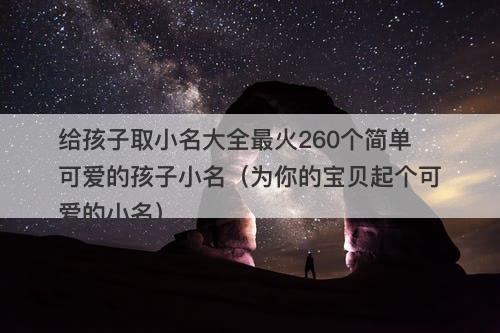给孩子取小名大全最火260个简单可爱的孩子小名（为你的宝贝起个可爱的小名）