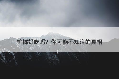 槟榔好吃吗？你可能不知道的真相