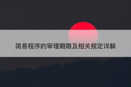 简易程序的审理期限及相关规定详解