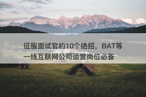 征服面试官的10个绝招，BAT等一线互联网公司运营岗位必备