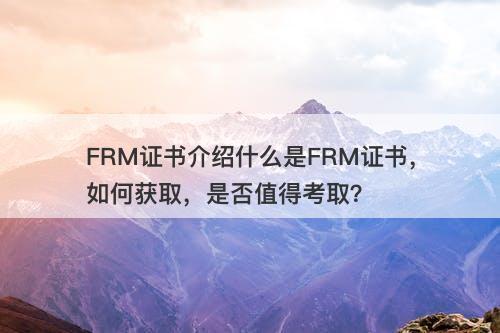 FRM证书介绍什么是FRM证书，如何获取，是否值得考取？