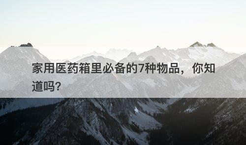 家用医药箱里必备的7种物品，你知道吗？