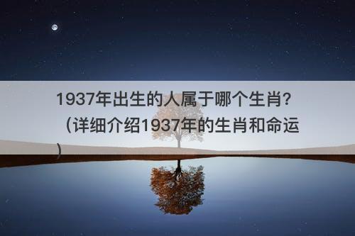1937年出生的人属于哪个生肖？（详细介绍1937年的生肖和命运）