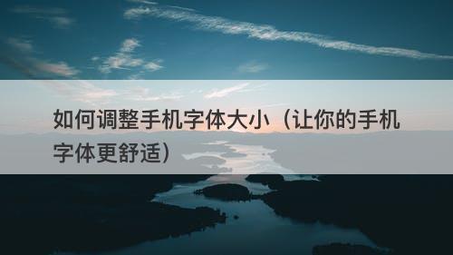 如何调整手机字体大小（让你的手机字体更舒适）
