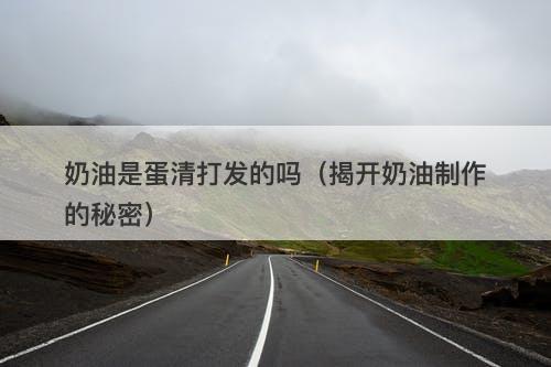 奶油是蛋清打发的吗（揭开奶油制作的秘密）